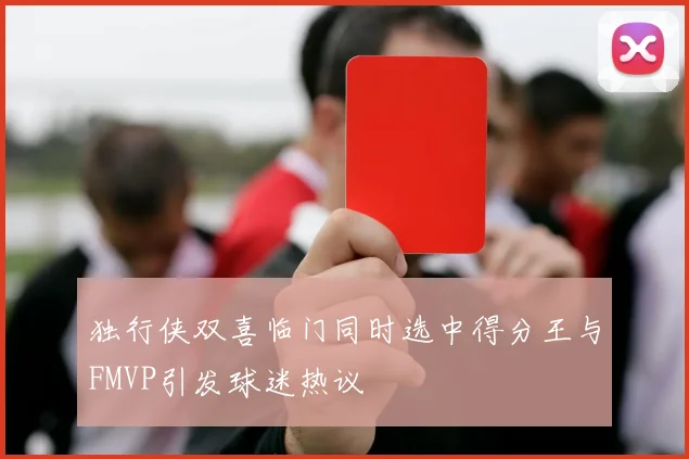 独行侠双喜临门同时选中得分王与FMVP引发球迷热议