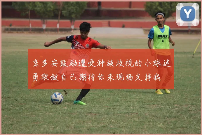 京多安鼓励遭受种族歧视的小球迷勇敢做自己期待你来现场支持我