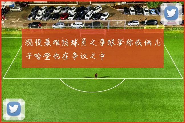 现役最难防球员之争球爹称我俩儿子哈登也在争议之中