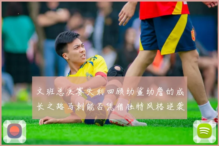 文班总决赛失利回顾幼鲨幼詹的成长之路马刺能否凭借独特风格逆袭成功