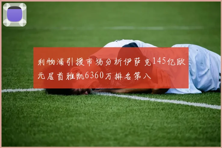 利物浦引援市场分析伊萨克145亿欧元居首雅凯6360万排名第八